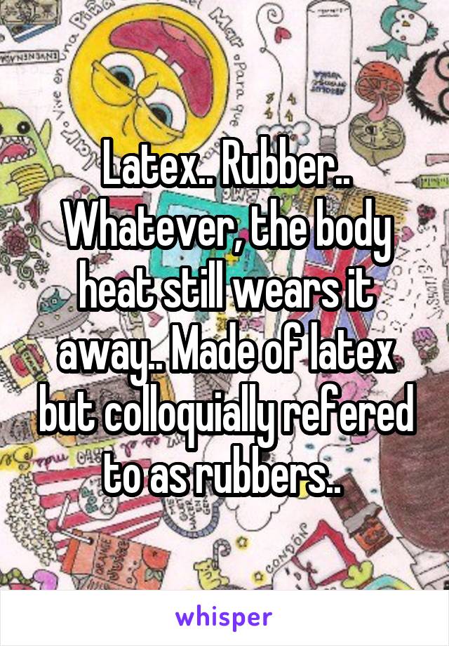 Latex.. Rubber.. Whatever, the body heat still wears it away.. Made of latex but colloquially refered to as rubbers.. 