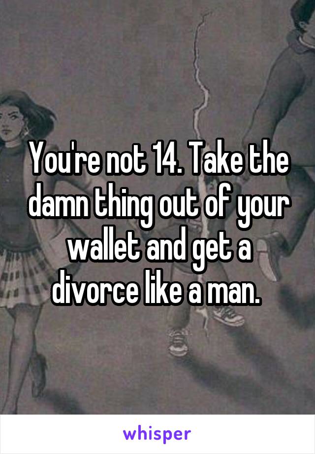 You're not 14. Take the damn thing out of your wallet and get a divorce like a man. 