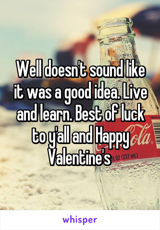 Well doesn't sound like it was a good idea. Live and learn. Best of luck to y'all and Happy Valentine's 