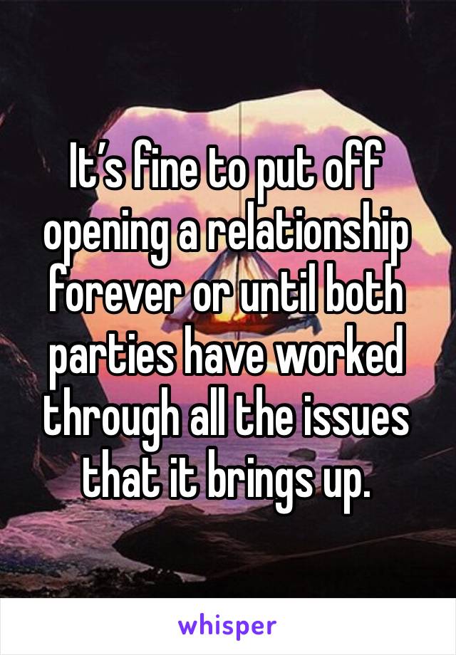 It’s fine to put off opening a relationship forever or until both parties have worked through all the issues that it brings up. 