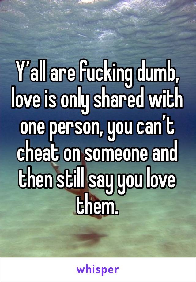 Y’all are fucking dumb, love is only shared with one person, you can’t cheat on someone and then still say you love them. 