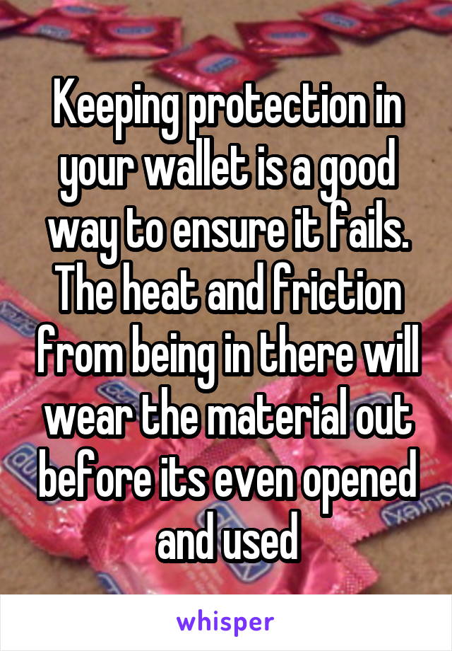 Keeping protection in your wallet is a good way to ensure it fails. The heat and friction from being in there will wear the material out before its even opened and used