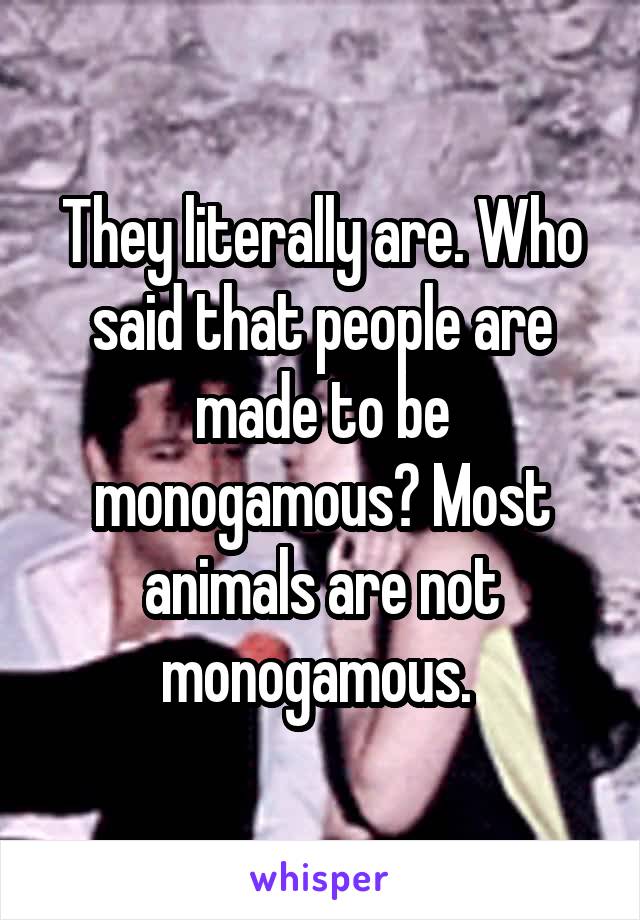 They literally are. Who said that people are made to be monogamous? Most animals are not monogamous. 