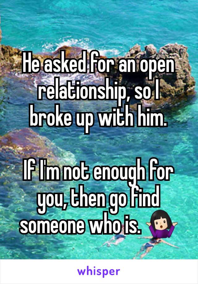 He asked for an open relationship, so I
broke up with him.

If I'm not enough for you, then go find someone who is. 🤷🏻‍♀️