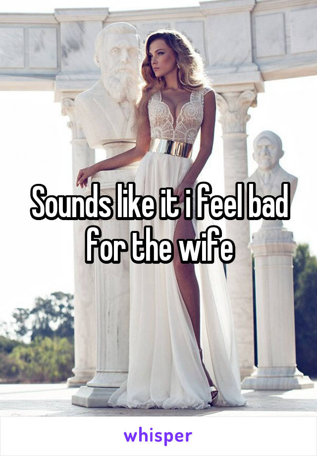 Sounds like it i feel bad for the wife