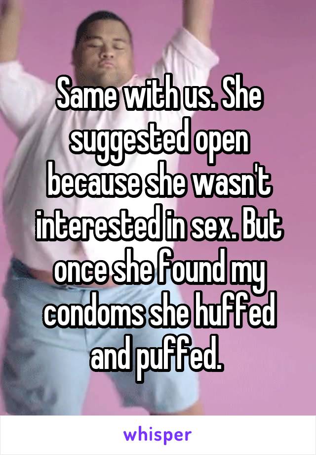 Same with us. She suggested open because she wasn't interested in sex. But once she found my condoms she huffed and puffed. 