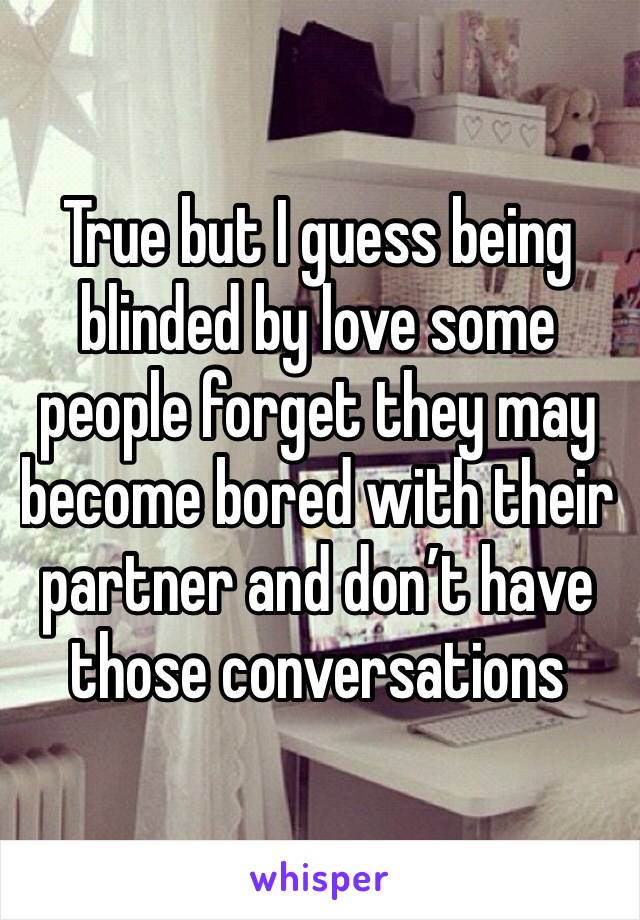 True but I guess being blinded by love some people forget they may become bored with their partner and don’t have those conversations 