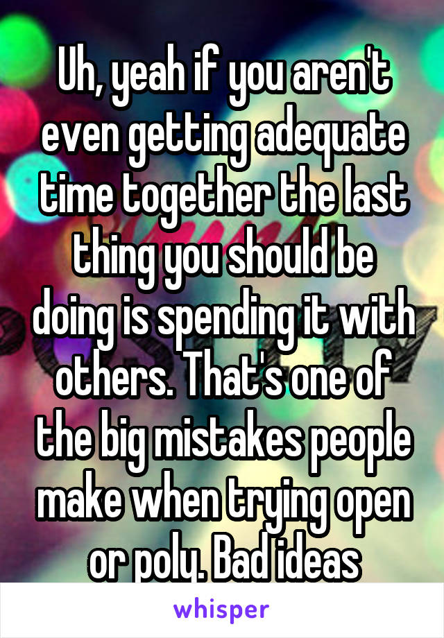 Uh, yeah if you aren't even getting adequate time together the last thing you should be doing is spending it with others. That's one of the big mistakes people make when trying open or poly. Bad ideas