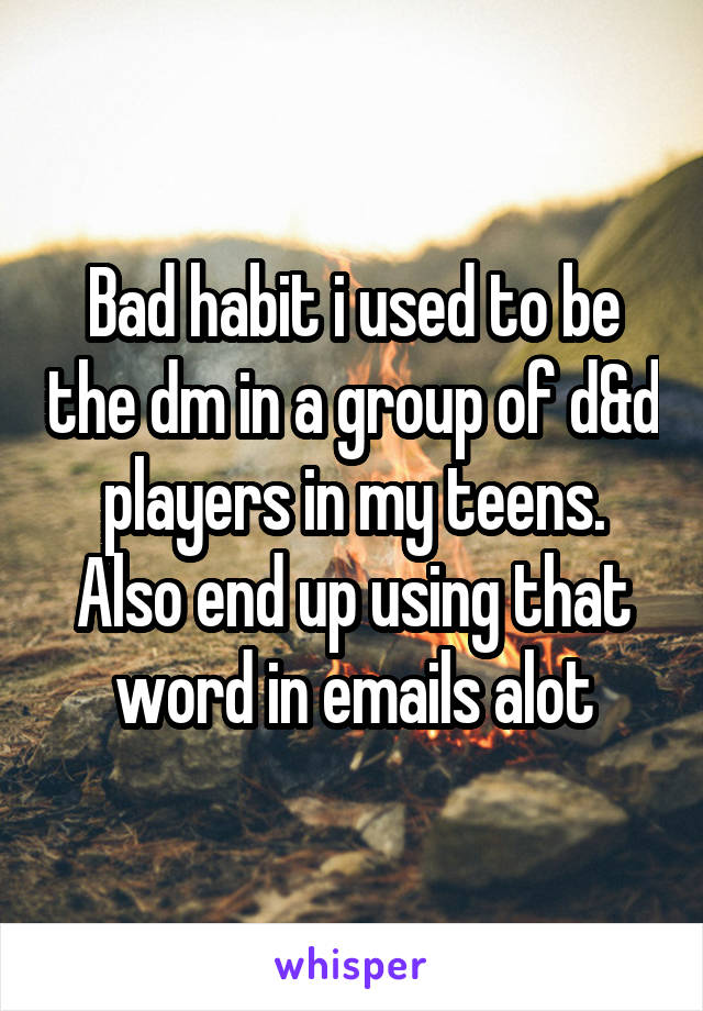 Bad habit i used to be the dm in a group of d&d players in my teens. Also end up using that word in emails alot