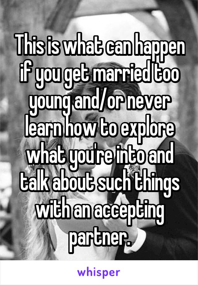 This is what can happen if you get married too young and/or never learn how to explore what you're into and talk about such things with an accepting partner.