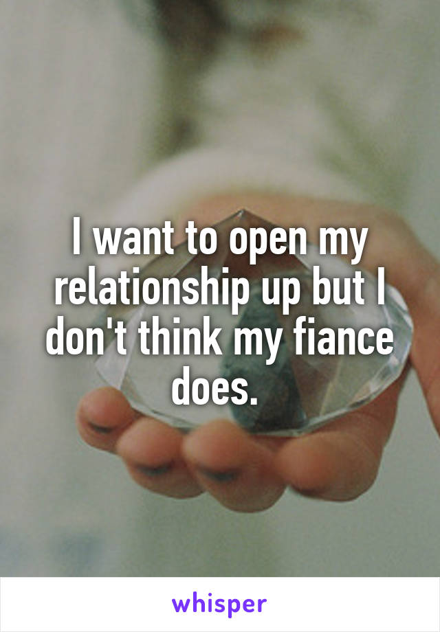 I want to open my relationship up but I don't think my fiance does. 