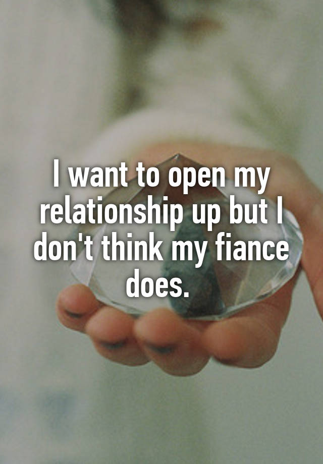 I want to open my relationship up but I don't think my fiance does. 