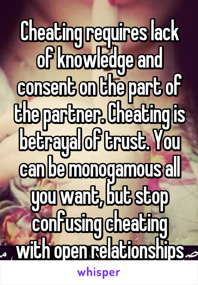 Cheating requires lack of knowledge and consent on the part of the partner. Cheating is betrayal of trust. You can be monogamous all you want, but stop confusing cheating with open relationships