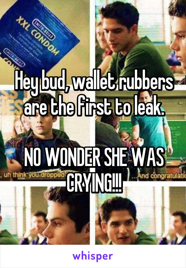 Hey bud, wallet rubbers are the first to leak.

NO WONDER SHE WAS CRYING!!!