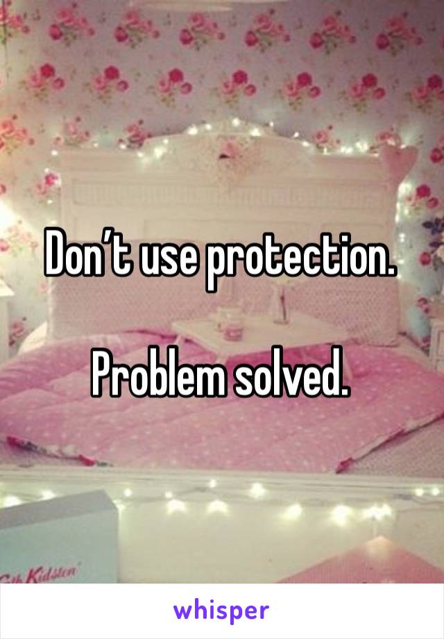 Don’t use protection. 

Problem solved. 