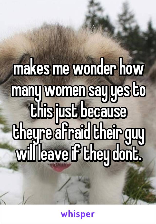 makes me wonder how many women say yes to this just because theyre afraid their guy will leave if they dont.