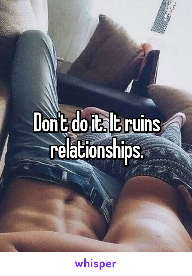 Don't do it. It ruins relationships.