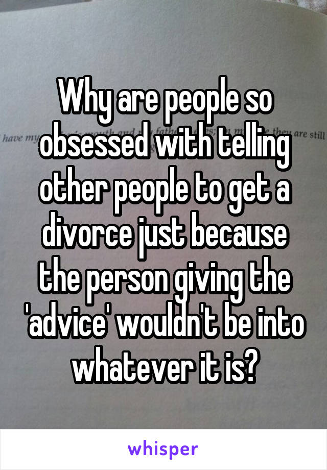 Why are people so obsessed with telling other people to get a divorce just because the person giving the 'advice' wouldn't be into whatever it is?