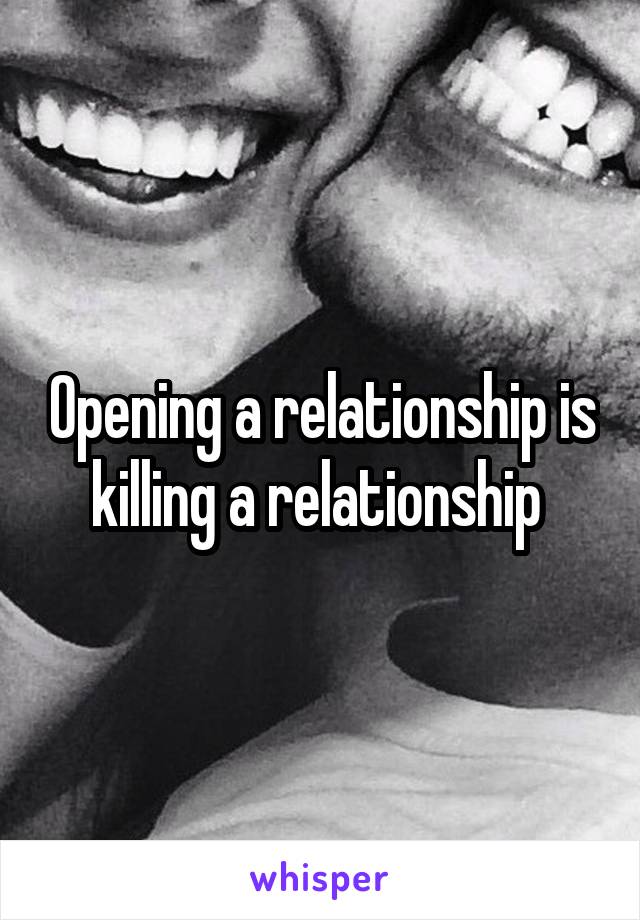 Opening a relationship is killing a relationship 