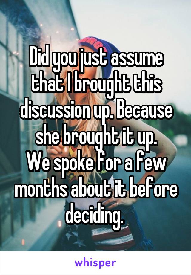 Did you just assume that I brought this discussion up. Because she brought it up.
We spoke for a few months about it before deciding. 