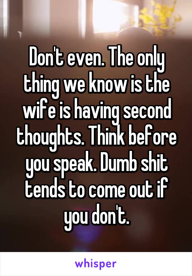 Don't even. The only thing we know is the wife is having second thoughts. Think before you speak. Dumb shit tends to come out if you don't.