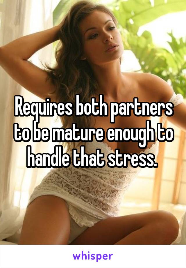 Requires both partners to be mature enough to handle that stress. 