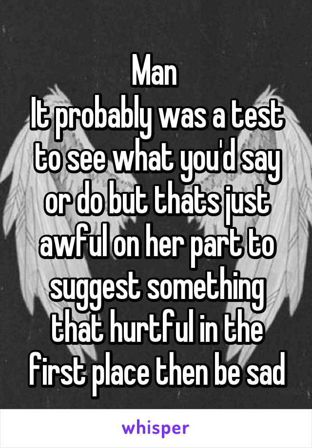 Man 
It probably was a test to see what you'd say or do but thats just awful on her part to suggest something that hurtful in the first place then be sad