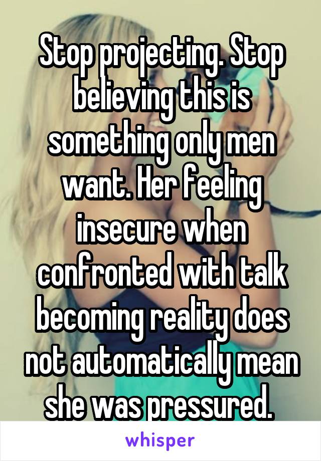 Stop projecting. Stop believing this is something only men want. Her feeling insecure when confronted with talk becoming reality does not automatically mean she was pressured. 