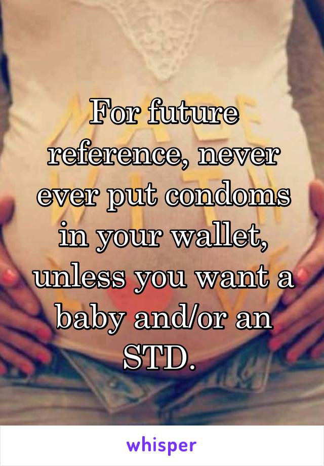 For future reference, never ever put condoms in your wallet, unless you want a baby and/or an STD. 