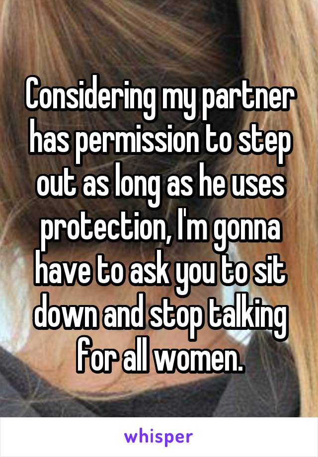 Considering my partner has permission to step out as long as he uses protection, I'm gonna have to ask you to sit down and stop talking for all women.