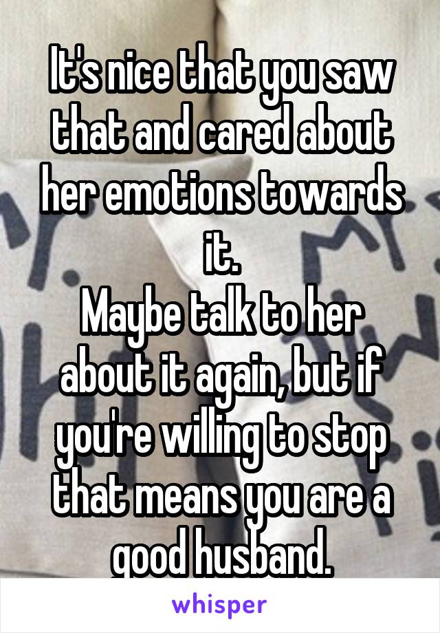 It's nice that you saw that and cared about her emotions towards it.
Maybe talk to her about it again, but if you're willing to stop that means you are a good husband.