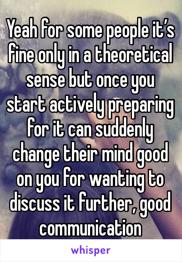 Yeah for some people it’s fine only in a theoretical sense but once you start actively preparing for it can suddenly change their mind good on you for wanting to discuss it further, good communication