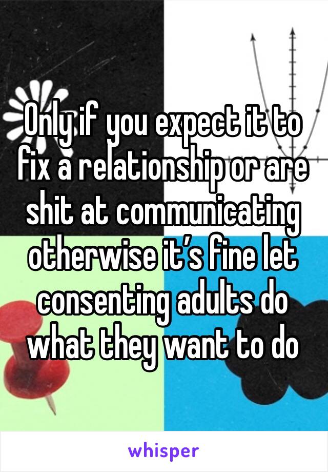 Only if you expect it to fix a relationship or are shit at communicating otherwise it’s fine let consenting adults do what they want to do