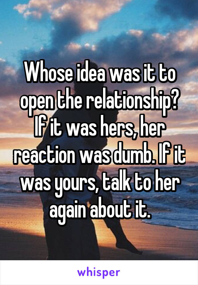 Whose idea was it to open the relationship? If it was hers, her reaction was dumb. If it was yours, talk to her again about it.