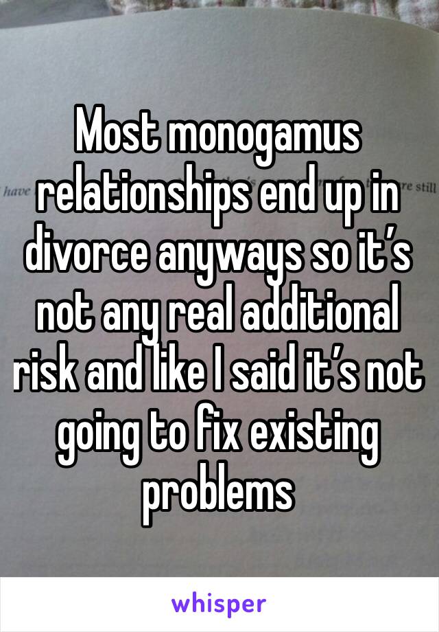 Most monogamus relationships end up in divorce anyways so it’s not any real additional risk and like I said it’s not going to fix existing problems