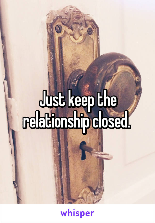 Just keep the relationship closed. 