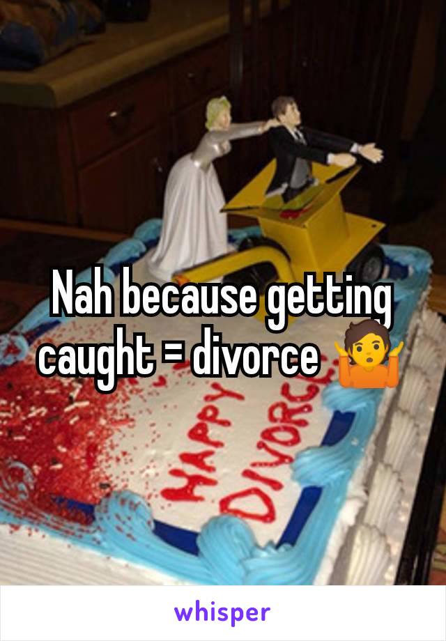 Nah because getting caught = divorce 🤷