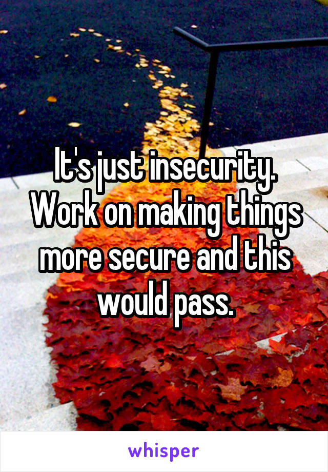 It's just insecurity. Work on making things more secure and this would pass.