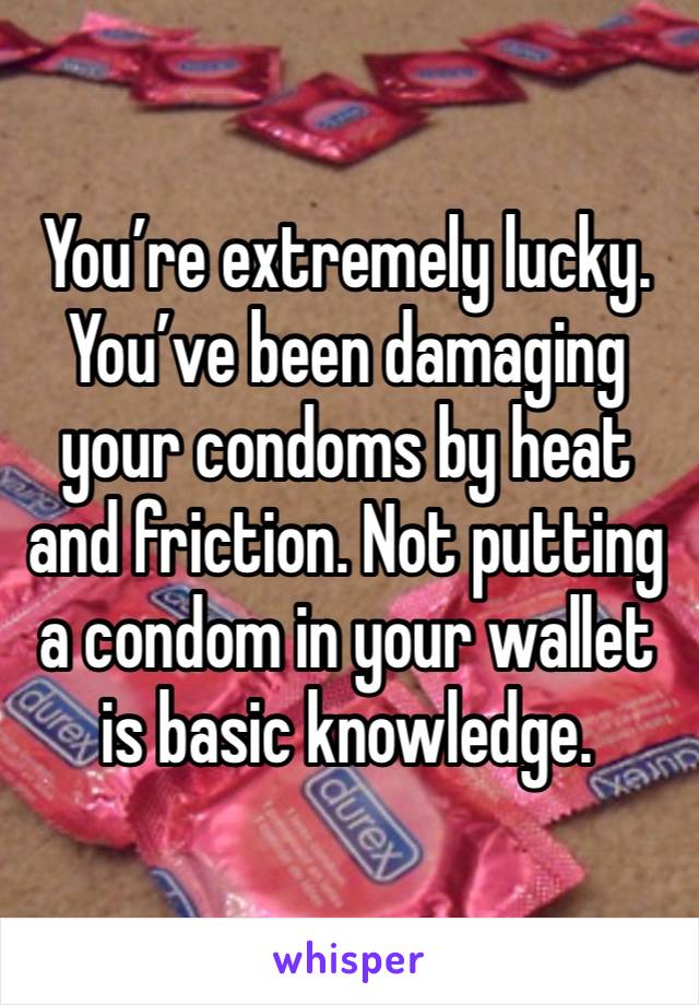 You’re extremely lucky. You’ve been damaging your condoms by heat and friction. Not putting a condom in your wallet is basic knowledge. 