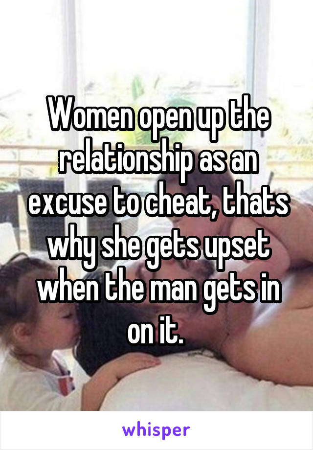 Women open up the relationship as an excuse to cheat, thats why she gets upset when the man gets in on it. 