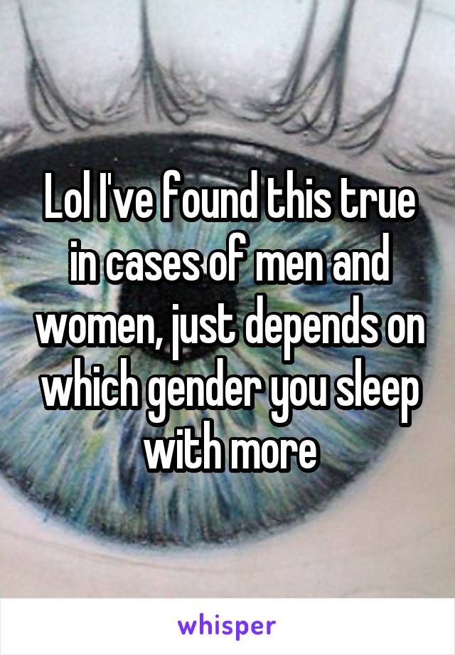 Lol I've found this true in cases of men and women, just depends on which gender you sleep with more