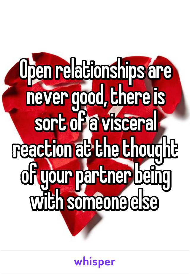 Open relationships are never good, there is sort of a visceral reaction at the thought of your partner being with someone else 