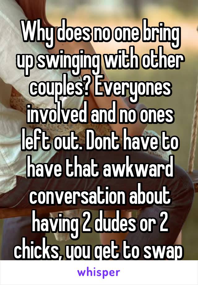 Why does no one bring up swinging with other couples? Everyones involved and no ones left out. Dont have to have that awkward conversation about having 2 dudes or 2 chicks, you get to swap 