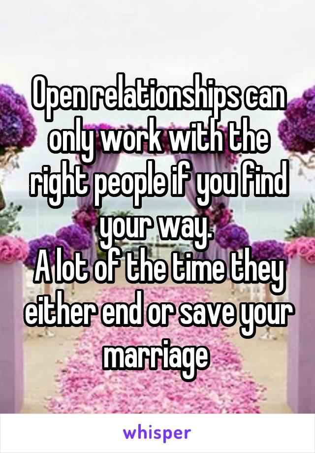 Open relationships can only work with the right people if you find your way. 
A lot of the time they either end or save your marriage 