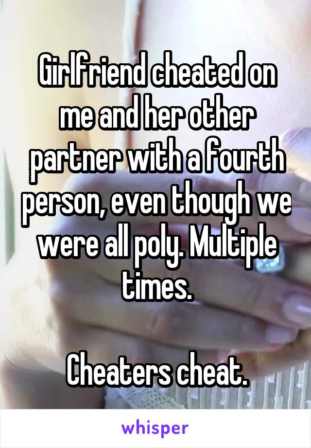 Girlfriend cheated on me and her other partner with a fourth person, even though we were all poly. Multiple times.

Cheaters cheat.