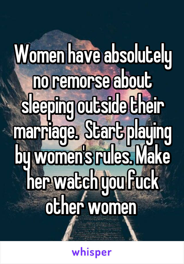 Women have absolutely no remorse about sleeping outside their marriage.  Start playing by women's rules. Make her watch you fuck other women 