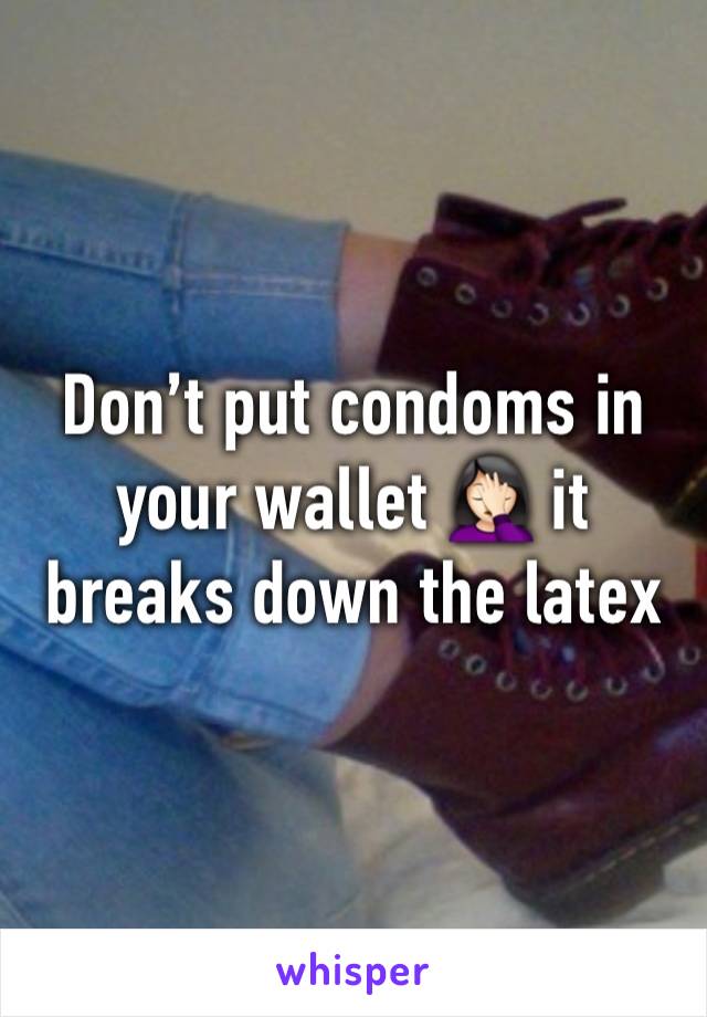 Don’t put condoms in your wallet 🤦🏻‍♀️ it breaks down the latex