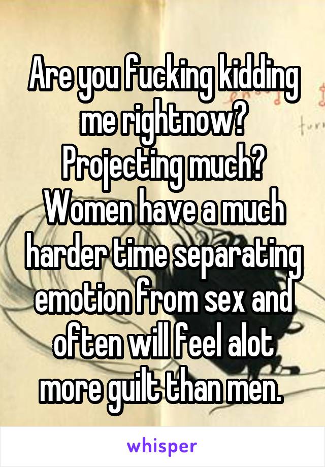 Are you fucking kidding me rightnow? Projecting much? Women have a much harder time separating emotion from sex and often will feel alot more guilt than men. 