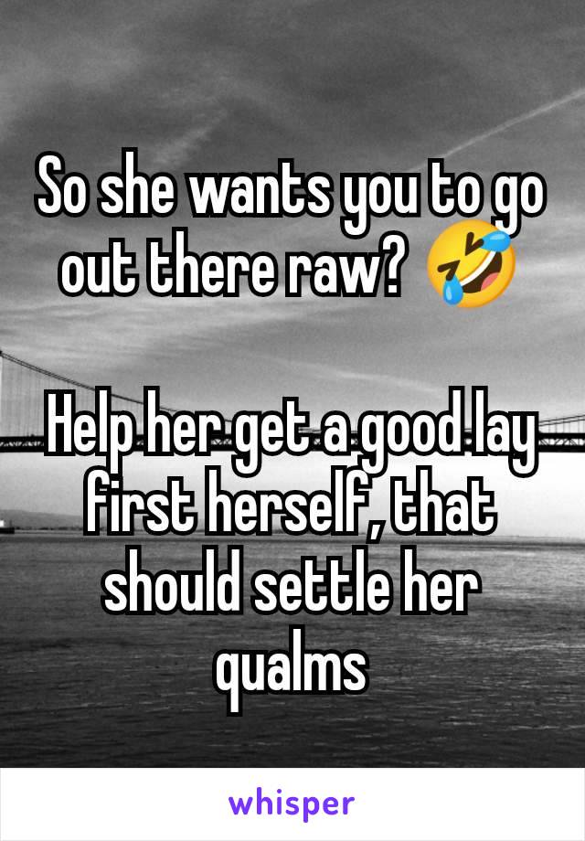 So she wants you to go out there raw? 🤣

Help her get a good lay first herself, that should settle her qualms