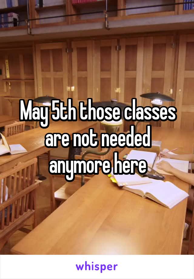 May 5th those classes are not needed anymore here